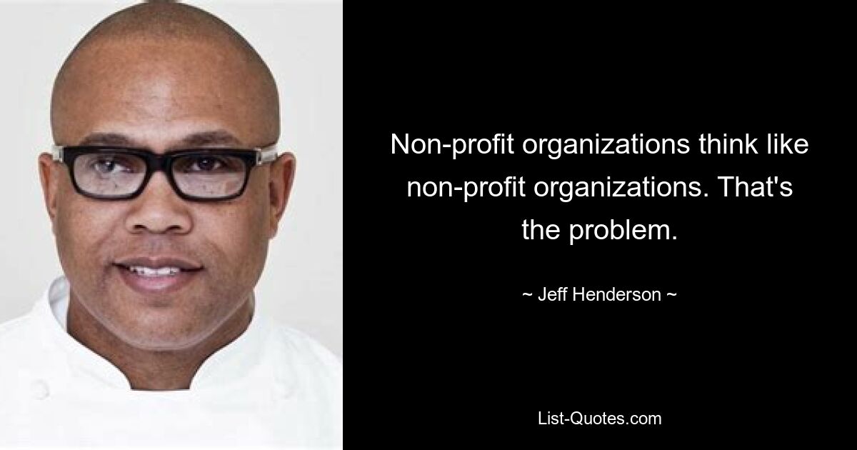 Non-profit organizations think like non-profit organizations. That's the problem. — © Jeff Henderson