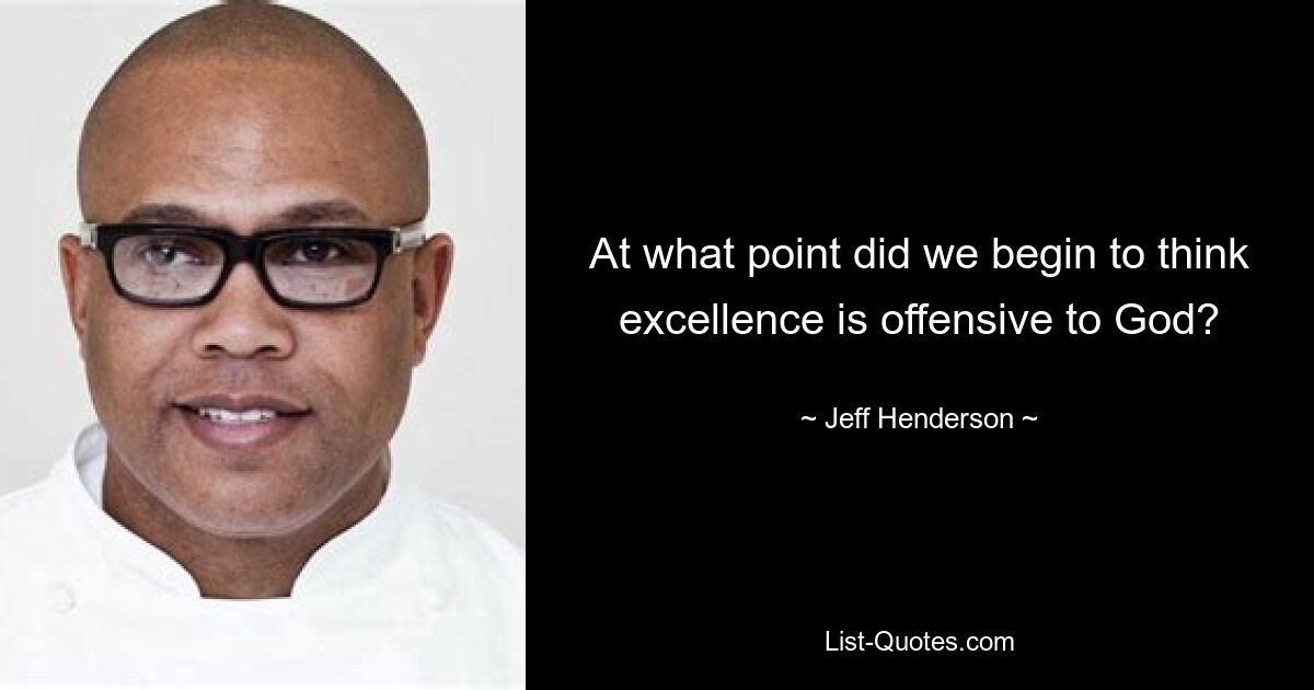 At what point did we begin to think excellence is offensive to God? — © Jeff Henderson