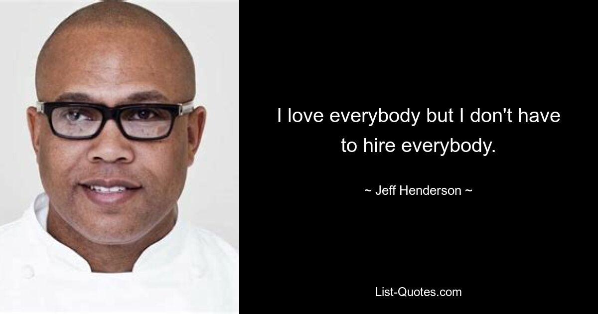 I love everybody but I don't have to hire everybody. — © Jeff Henderson