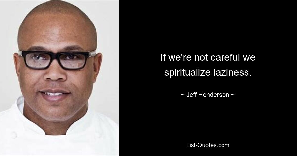 If we're not careful we spiritualize laziness. — © Jeff Henderson