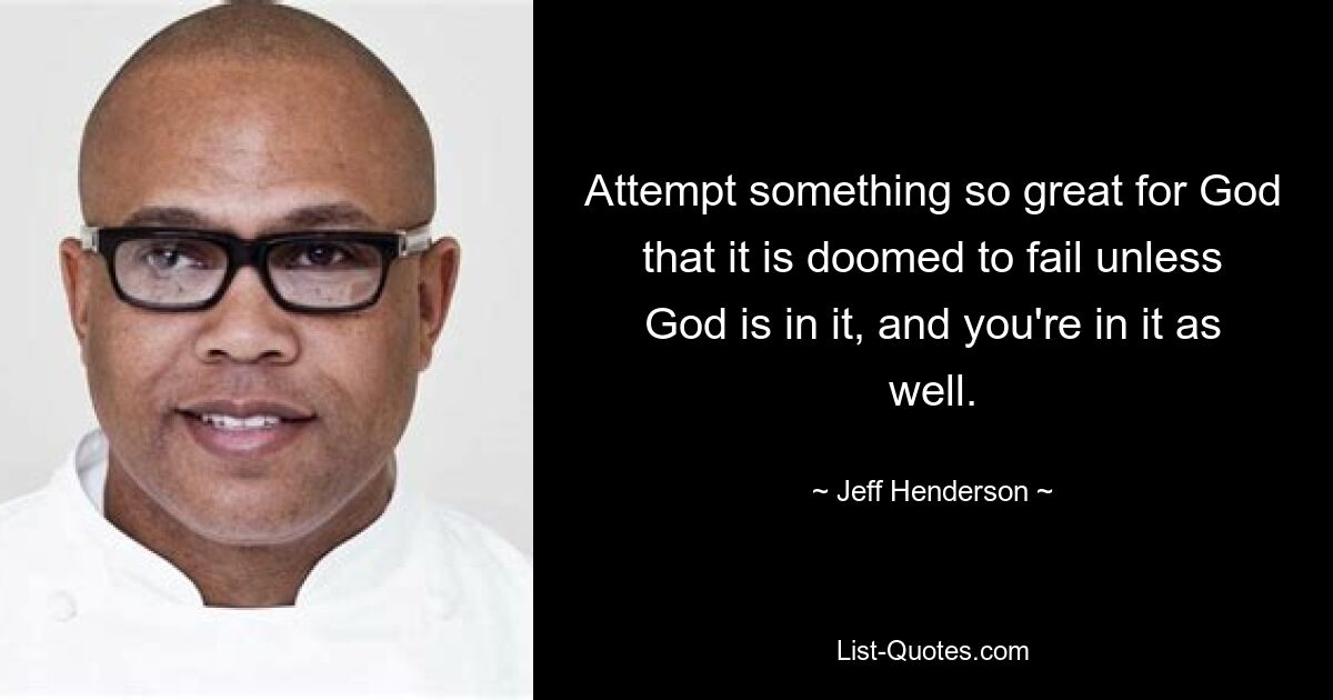 Attempt something so great for God that it is doomed to fail unless God is in it, and you're in it as well. — © Jeff Henderson