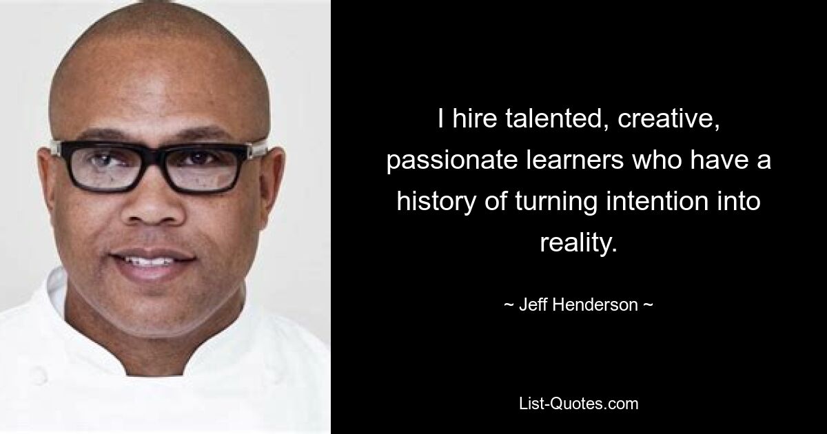 I hire talented, creative, passionate learners who have a history of turning intention into reality. — © Jeff Henderson