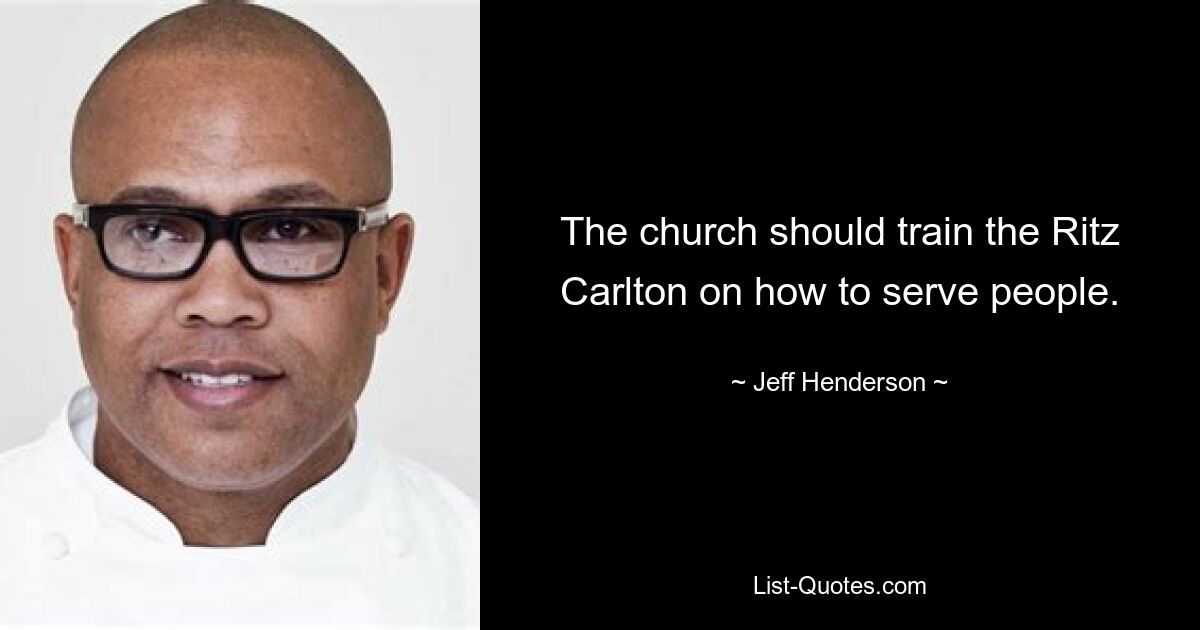 The church should train the Ritz Carlton on how to serve people. — © Jeff Henderson