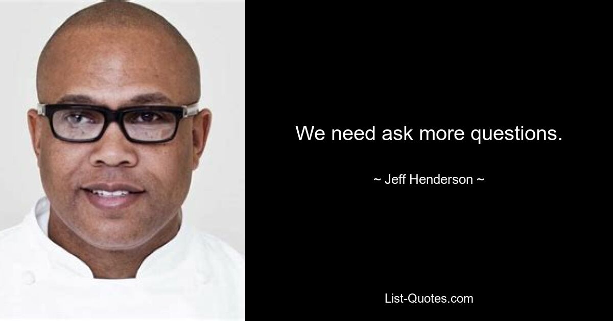 We need ask more questions. — © Jeff Henderson