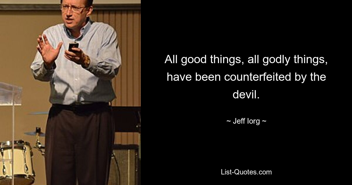 All good things, all godly things, have been counterfeited by the devil. — © Jeff Iorg