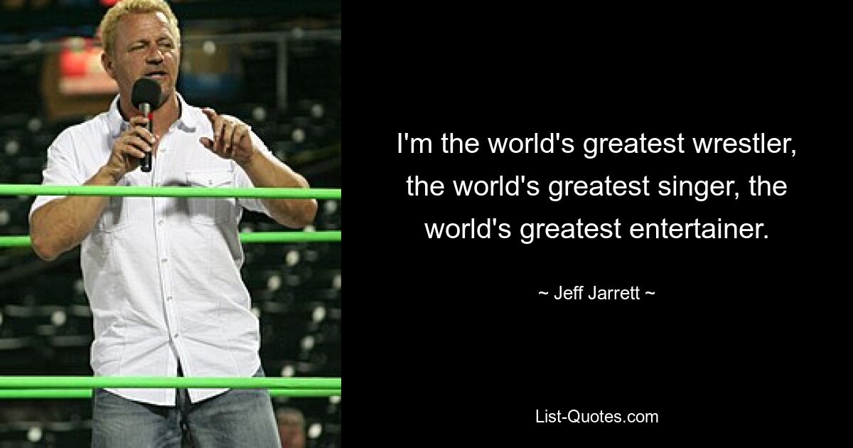 I'm the world's greatest wrestler, the world's greatest singer, the world's greatest entertainer. — © Jeff Jarrett