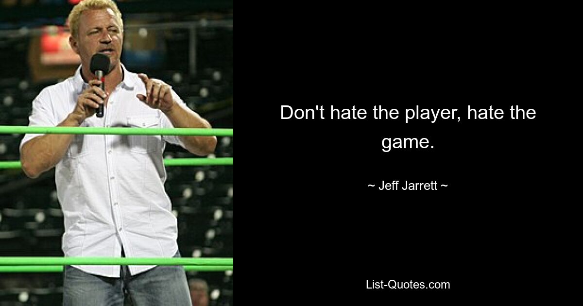 Don't hate the player, hate the game. — © Jeff Jarrett