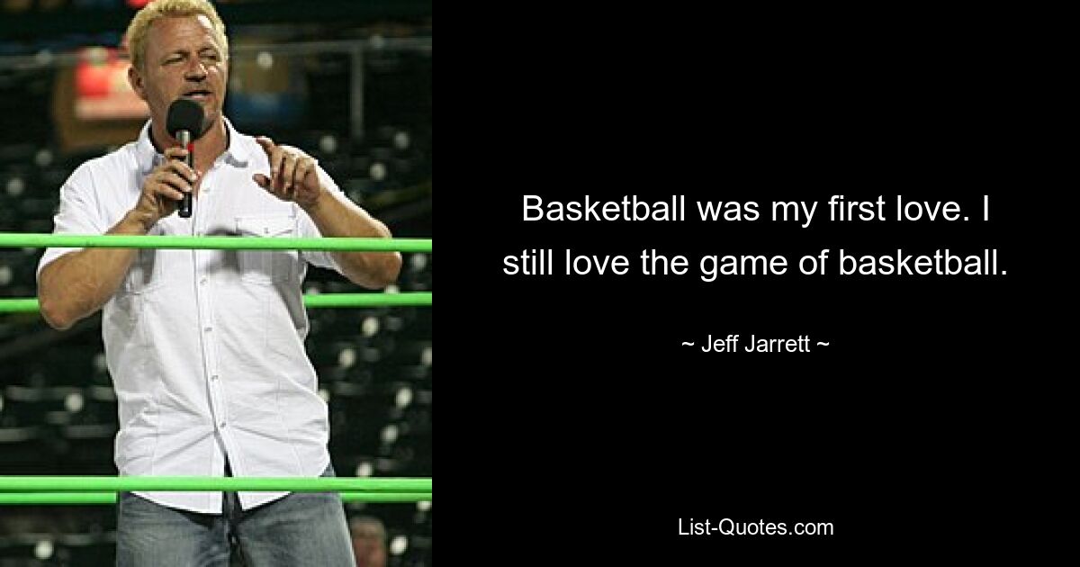 Basketball was my first love. I still love the game of basketball. — © Jeff Jarrett