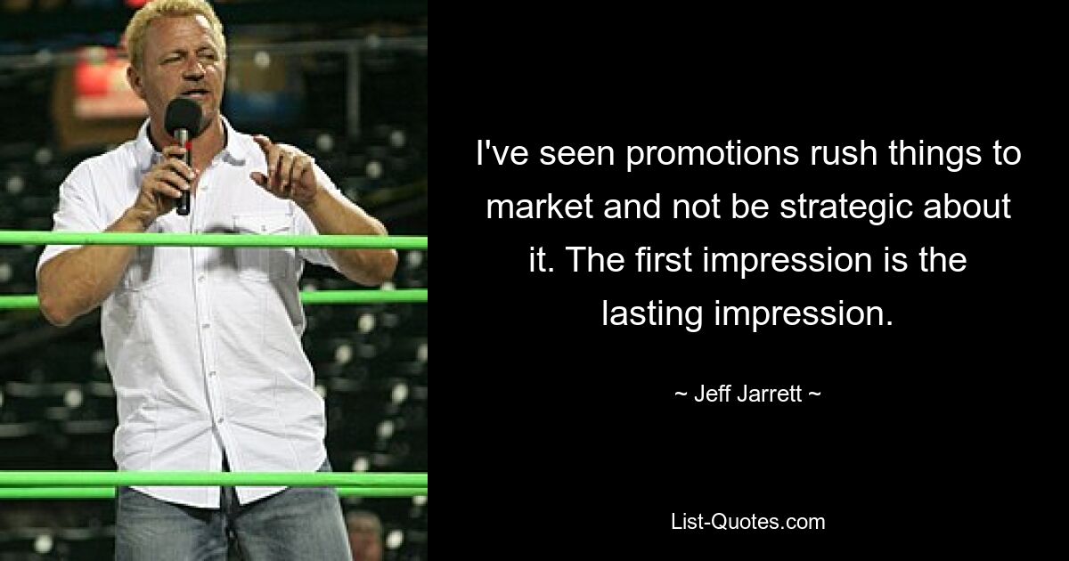 I've seen promotions rush things to market and not be strategic about it. The first impression is the lasting impression. — © Jeff Jarrett