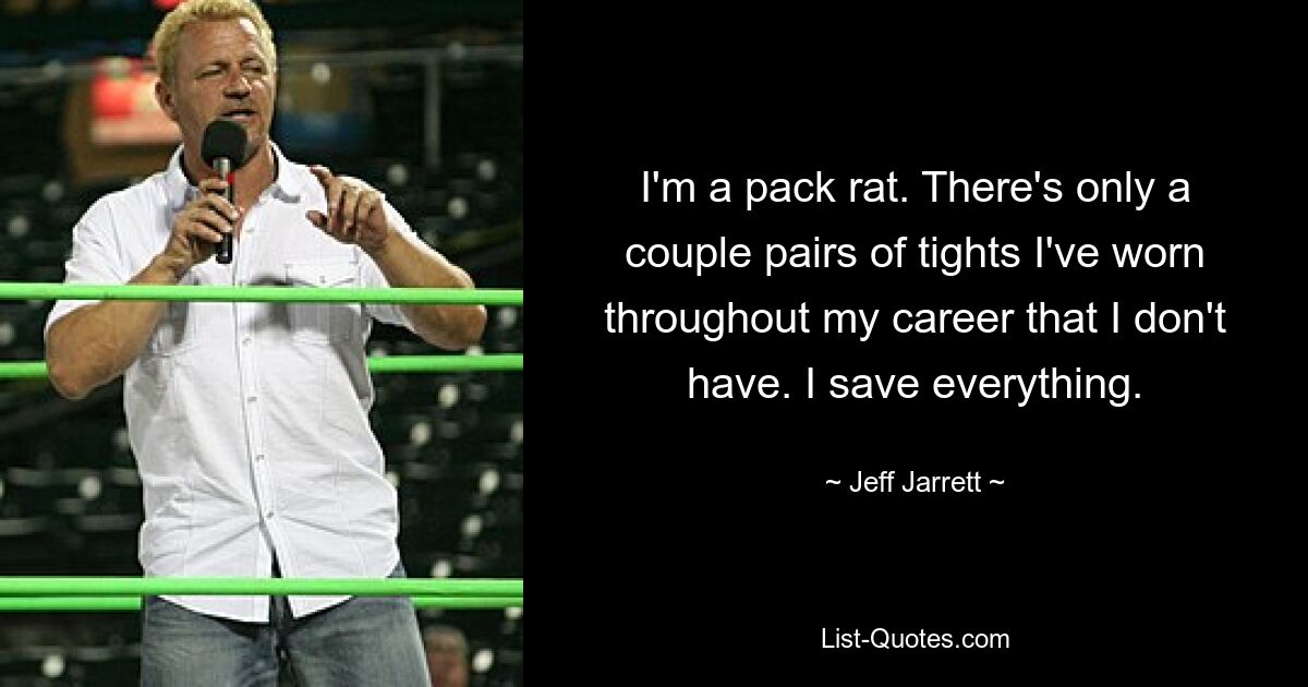 I'm a pack rat. There's only a couple pairs of tights I've worn throughout my career that I don't have. I save everything. — © Jeff Jarrett