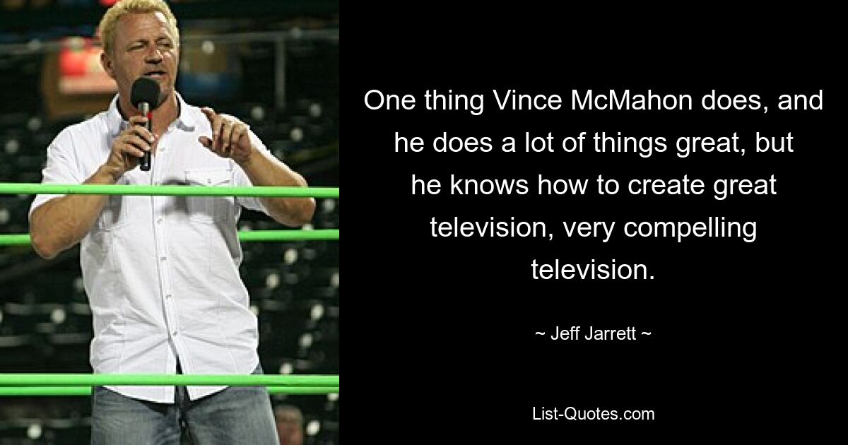 One thing Vince McMahon does, and he does a lot of things great, but he knows how to create great television, very compelling television. — © Jeff Jarrett