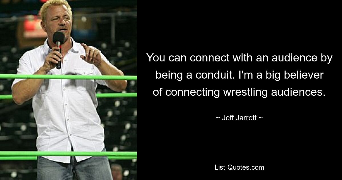 You can connect with an audience by being a conduit. I'm a big believer of connecting wrestling audiences. — © Jeff Jarrett