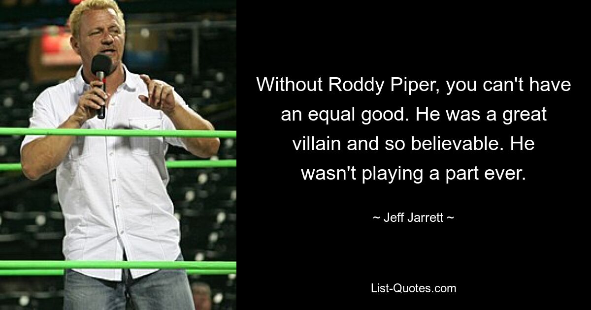 Without Roddy Piper, you can't have an equal good. He was a great villain and so believable. He wasn't playing a part ever. — © Jeff Jarrett