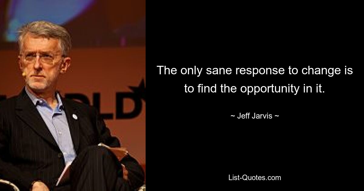 The only sane response to change is to find the opportunity in it. — © Jeff Jarvis