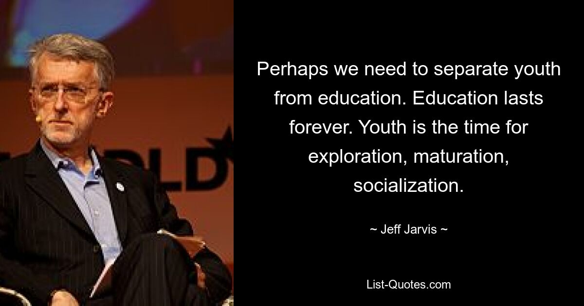 Perhaps we need to separate youth from education. Education lasts forever. Youth is the time for exploration, maturation, socialization. — © Jeff Jarvis