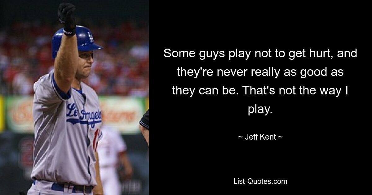 Some guys play not to get hurt, and they're never really as good as they can be. That's not the way I play. — © Jeff Kent