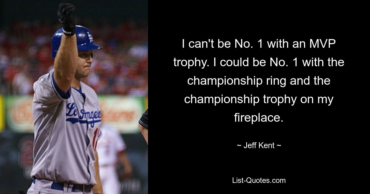 I can't be No. 1 with an MVP trophy. I could be No. 1 with the championship ring and the championship trophy on my fireplace. — © Jeff Kent