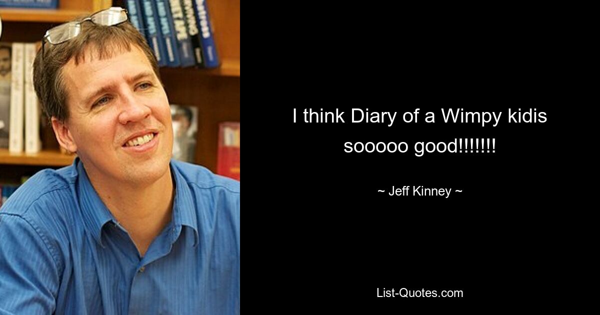 I think Diary of a Wimpy kidis sooooo good!!!!!!! — © Jeff Kinney