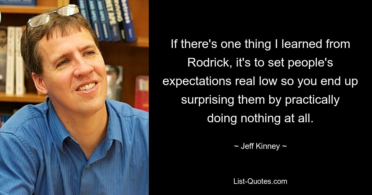 If there's one thing I learned from Rodrick, it's to set people's expectations real low so you end up surprising them by practically doing nothing at all. — © Jeff Kinney