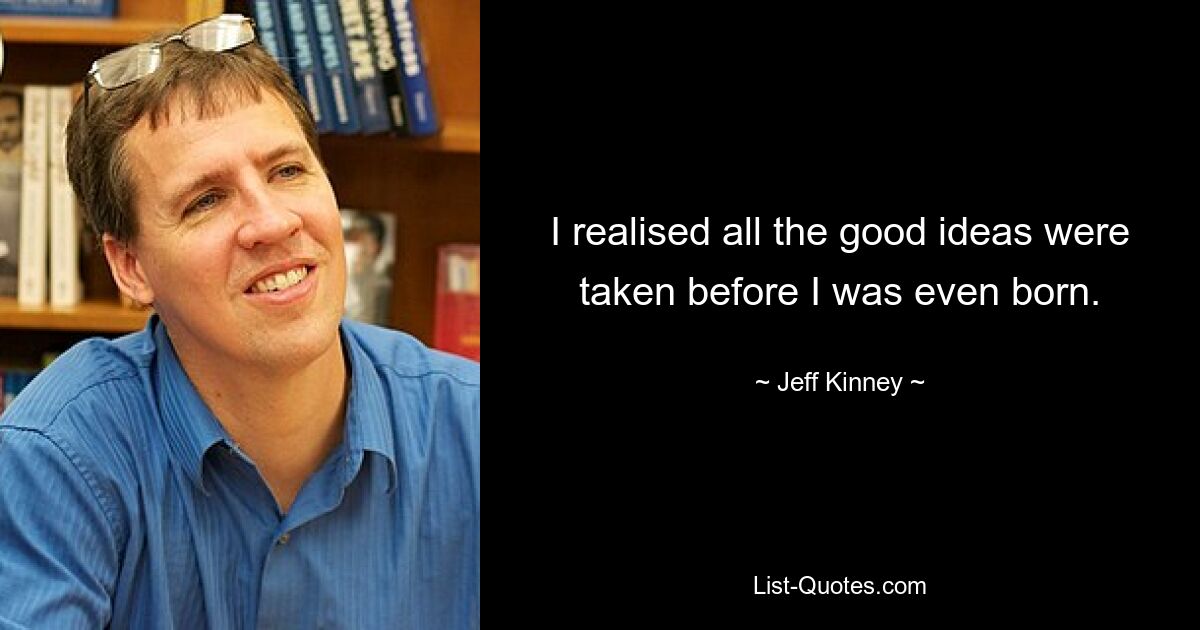 I realised all the good ideas were taken before I was even born. — © Jeff Kinney