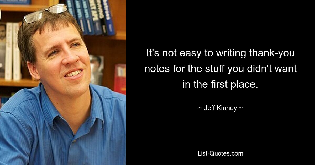 It's not easy to writing thank-you notes for the stuff you didn't want in the first place. — © Jeff Kinney