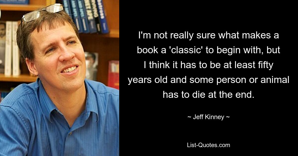 Ich bin mir nicht ganz sicher, was ein Buch überhaupt zu einem „Klassiker“ macht, aber ich denke, es muss mindestens fünfzig Jahre alt sein und am Ende muss ein Mensch oder ein Tier sterben. — © Jeff Kinney