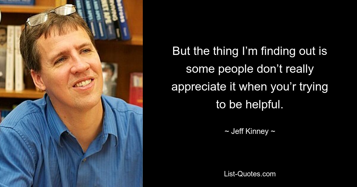 But the thing I’m finding out is some people don’t really appreciate it when you’r trying to be helpful. — © Jeff Kinney