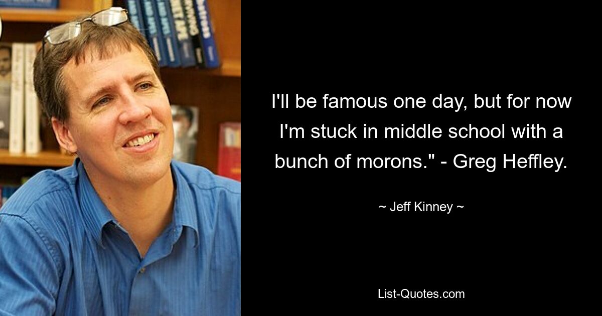 I'll be famous one day, but for now I'm stuck in middle school with a bunch of morons." - Greg Heffley. — © Jeff Kinney