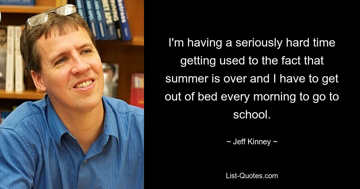 I'm having a seriously hard time getting used to the fact that summer is over and I have to get out of bed every morning to go to school. — © Jeff Kinney