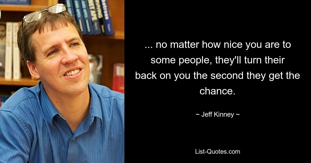 ... no matter how nice you are to some people, they'll turn their back on you the second they get the chance. — © Jeff Kinney