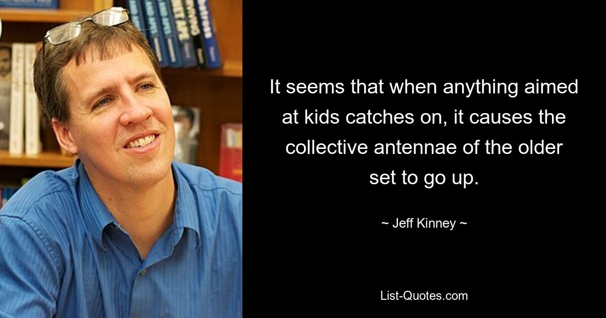 It seems that when anything aimed at kids catches on, it causes the collective antennae of the older set to go up. — © Jeff Kinney