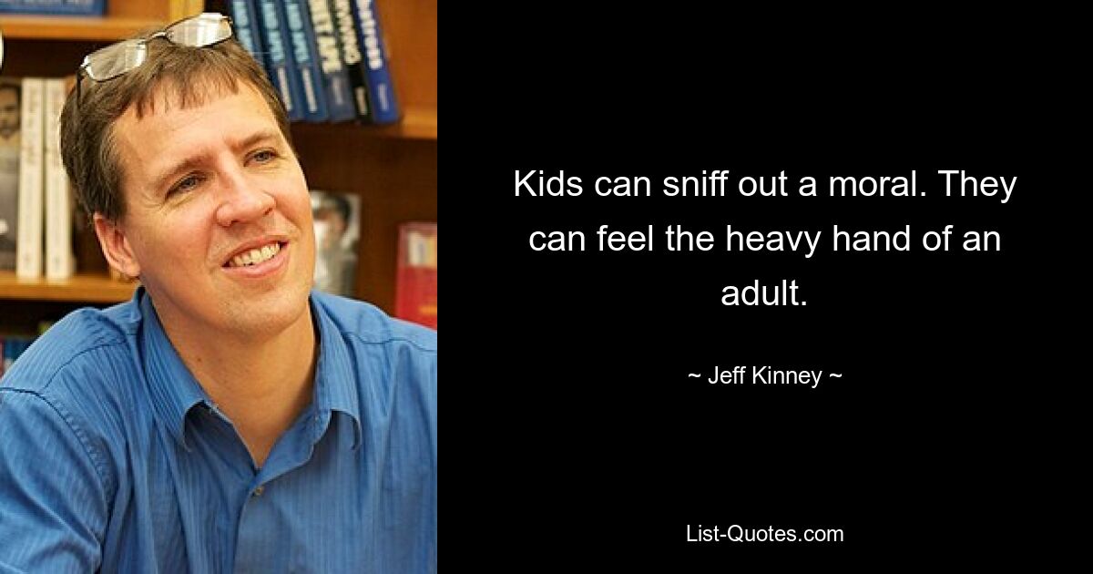 Kids can sniff out a moral. They can feel the heavy hand of an adult. — © Jeff Kinney