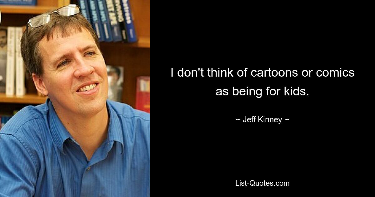 I don't think of cartoons or comics as being for kids. — © Jeff Kinney