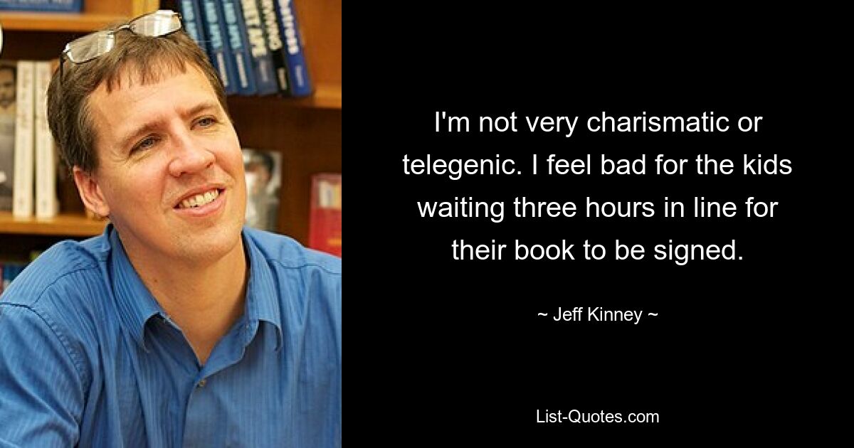 I'm not very charismatic or telegenic. I feel bad for the kids waiting three hours in line for their book to be signed. — © Jeff Kinney