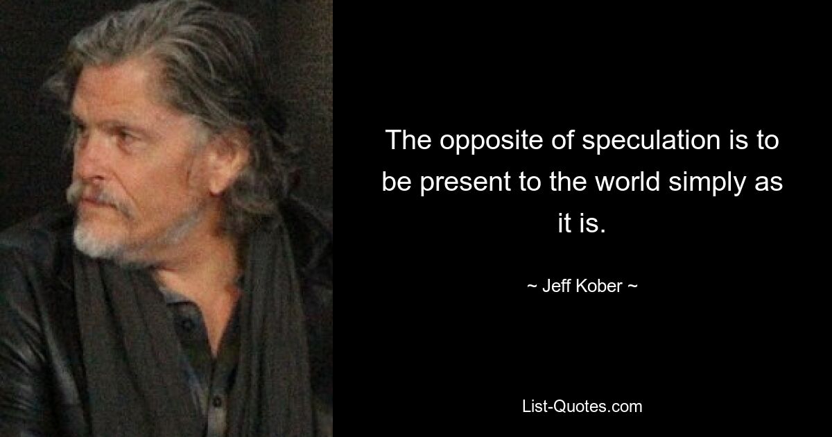 The opposite of speculation is to be present to the world simply as it is. — © Jeff Kober