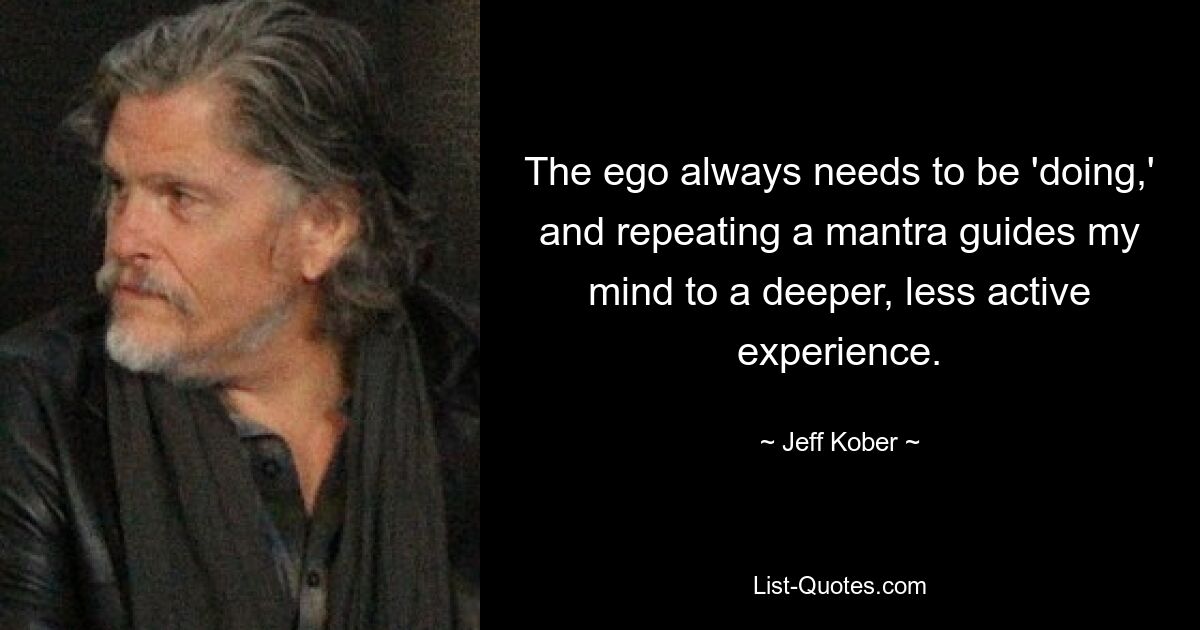 The ego always needs to be 'doing,' and repeating a mantra guides my mind to a deeper, less active experience. — © Jeff Kober