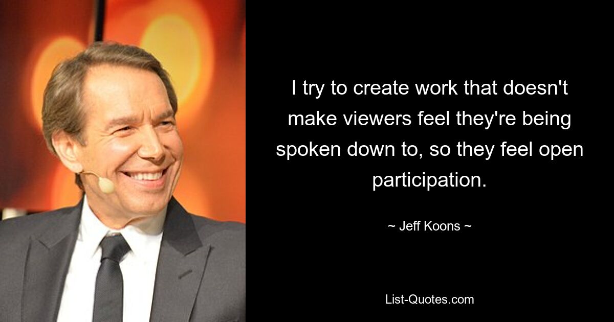 I try to create work that doesn't make viewers feel they're being spoken down to, so they feel open participation. — © Jeff Koons