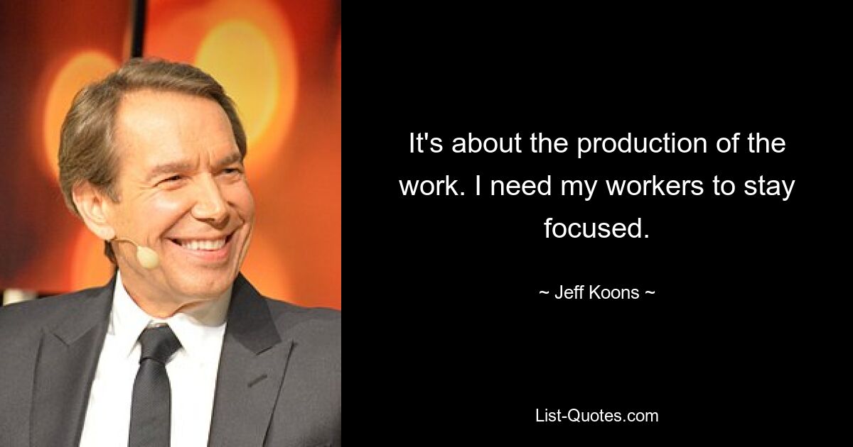 It's about the production of the work. I need my workers to stay focused. — © Jeff Koons