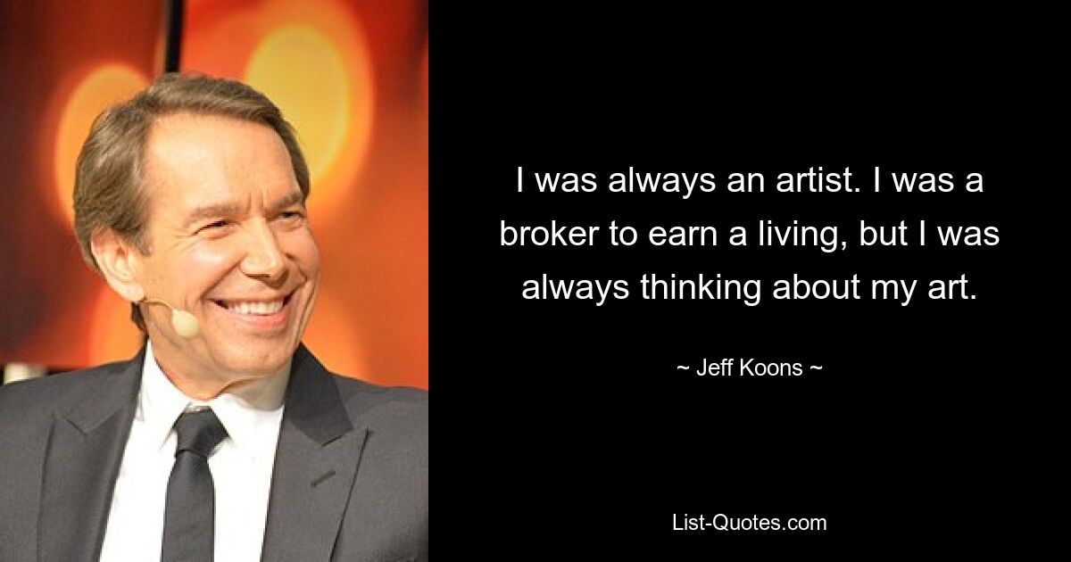 I was always an artist. I was a broker to earn a living, but I was always thinking about my art. — © Jeff Koons