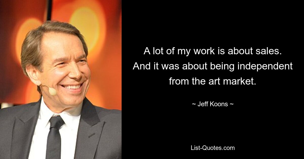 A lot of my work is about sales. And it was about being independent from the art market. — © Jeff Koons