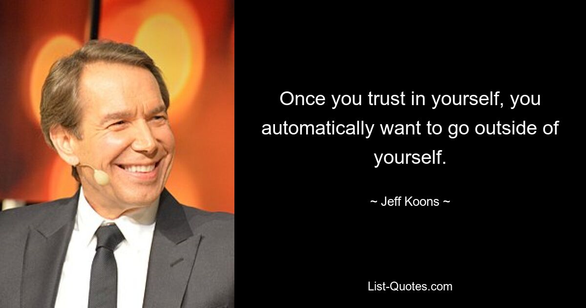 Once you trust in yourself, you automatically want to go outside of yourself. — © Jeff Koons