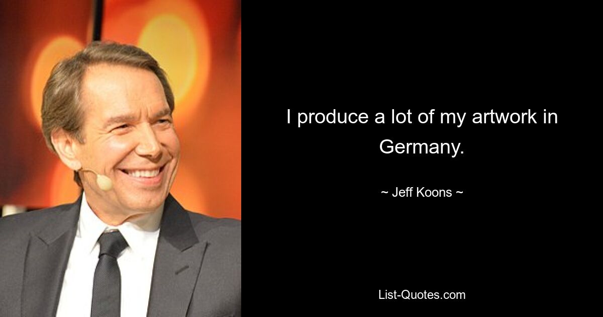 I produce a lot of my artwork in Germany. — © Jeff Koons