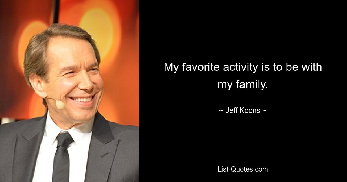 My favorite activity is to be with my family. — © Jeff Koons