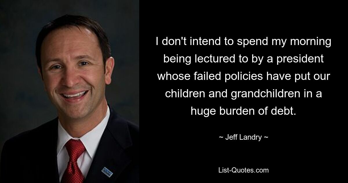 I don't intend to spend my morning being lectured to by a president whose failed policies have put our children and grandchildren in a huge burden of debt. — © Jeff Landry