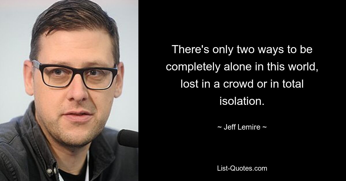 There's only two ways to be completely alone in this world, lost in a crowd or in total isolation. — © Jeff Lemire