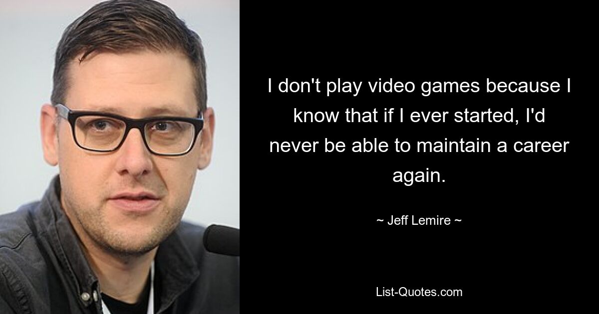 I don't play video games because I know that if I ever started, I'd never be able to maintain a career again. — © Jeff Lemire