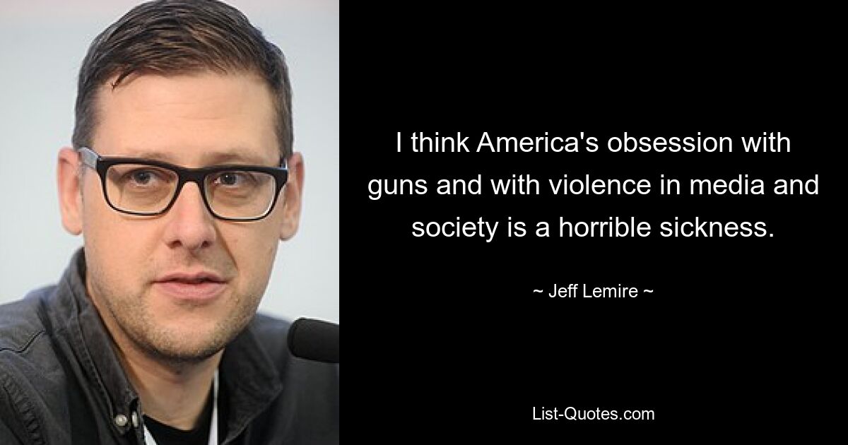 I think America's obsession with guns and with violence in media and society is a horrible sickness. — © Jeff Lemire