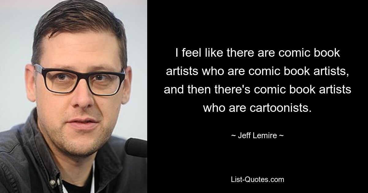 I feel like there are comic book artists who are comic book artists, and then there's comic book artists who are cartoonists. — © Jeff Lemire