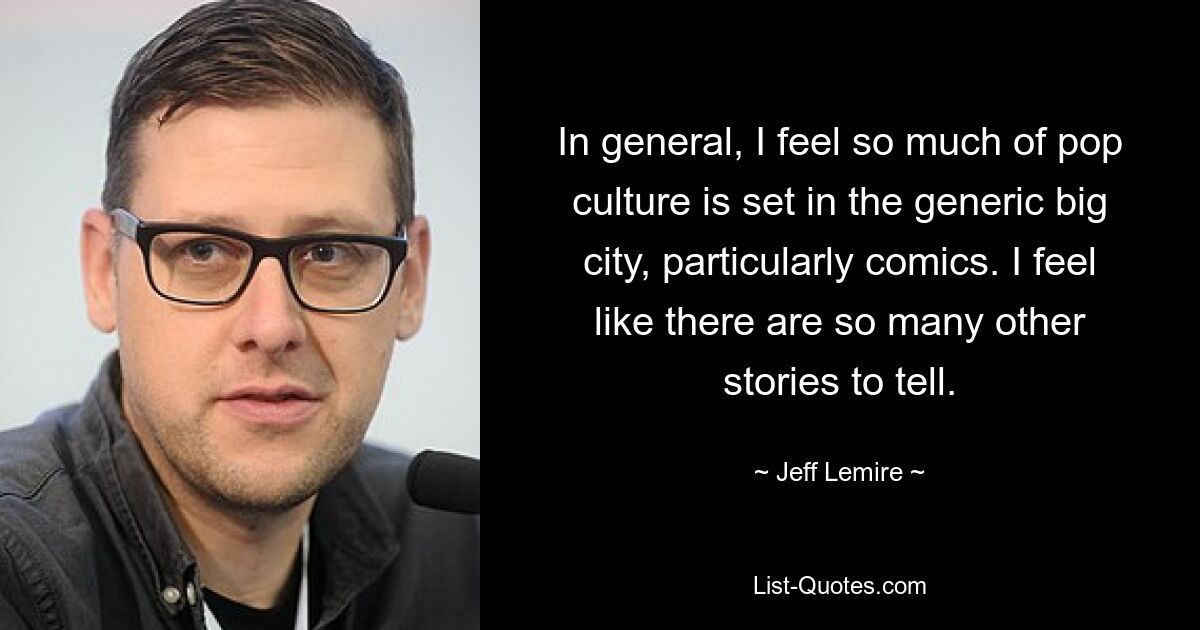 In general, I feel so much of pop culture is set in the generic big city, particularly comics. I feel like there are so many other stories to tell. — © Jeff Lemire