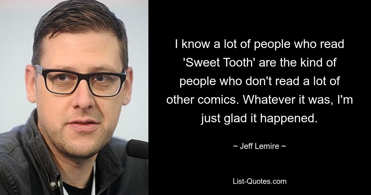 I know a lot of people who read 'Sweet Tooth' are the kind of people who don't read a lot of other comics. Whatever it was, I'm just glad it happened. — © Jeff Lemire